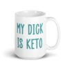 White ceramic coffee mug with the text 'My dick is keto' printed on both sides in turquoise font.