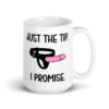 White ceramic coffee mug that has an image of a strap-on dildo and the words 'Just the tip. I promise.' printed on both sides.
