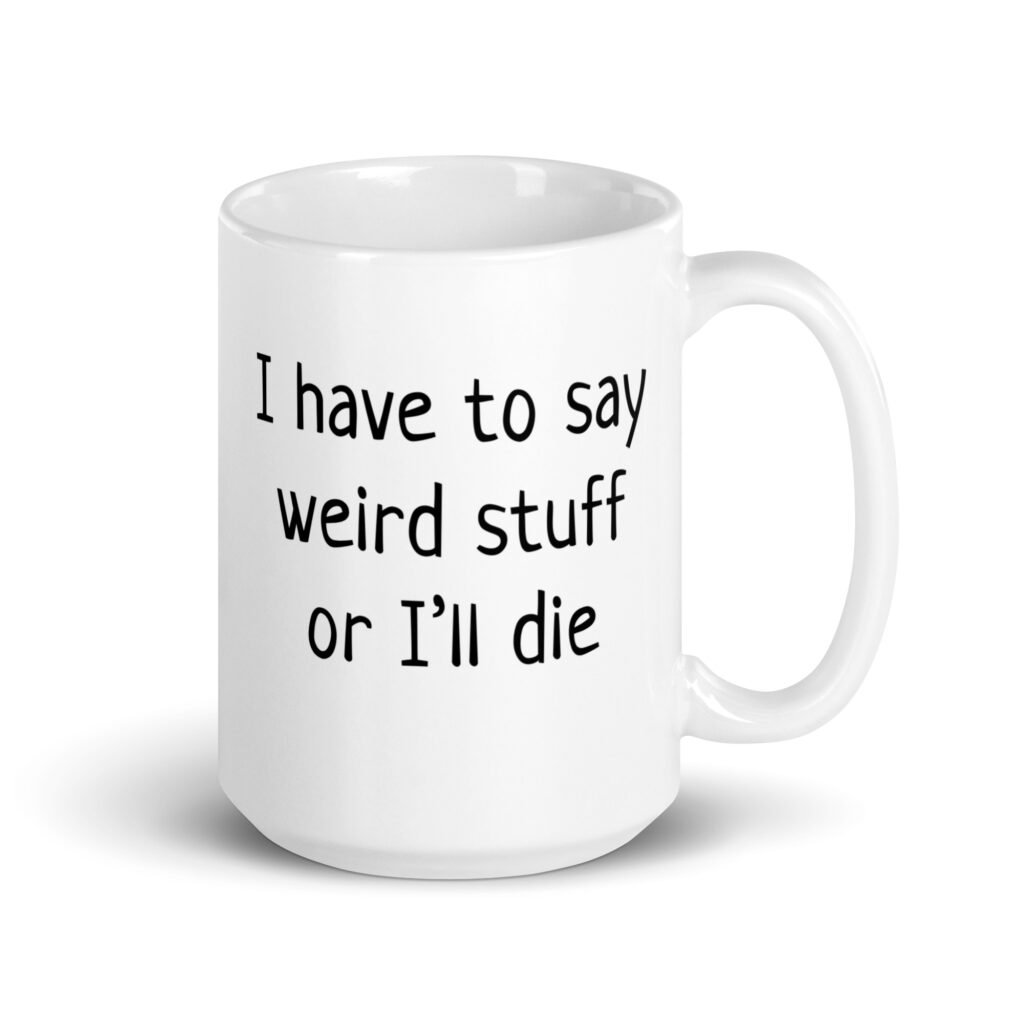 White ceramic coffee mug with the text 'I have to say weird stuff or I'll die' printed on both sides.