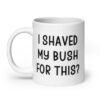 White ceramic mug with the text 'I shaved my bush for this?' printed on both sides.