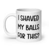 White ceramic coffee mug with the text 'I shaved my balls for this?' printed on both sides.