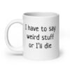 White ceramic coffee mug with the text 'I have to say weird stuff or I'll die' printed on both sides.