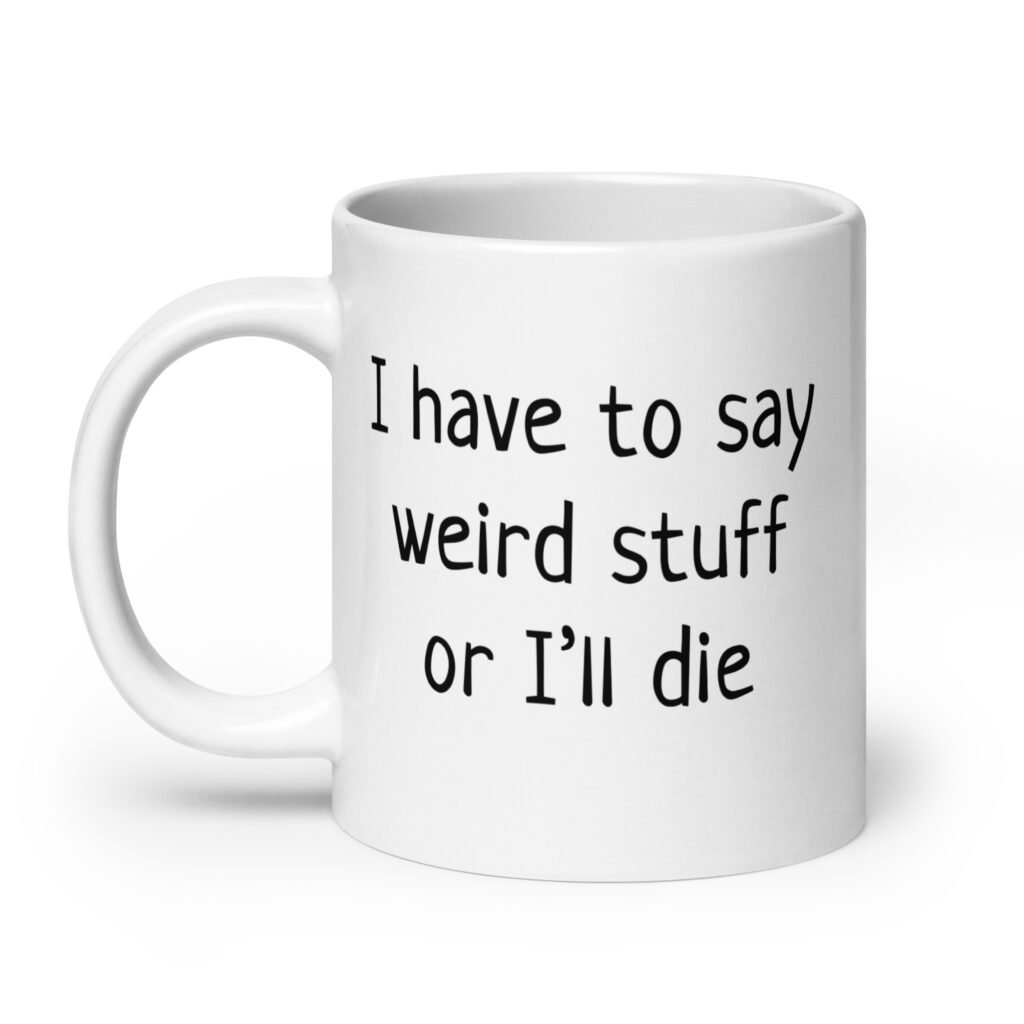 White ceramic coffee mug with the text 'I have to say weird stuff or I'll die' printed on both sides.