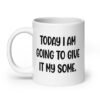 White ceramic coffee mug with the text 'Today I am going to give it my some.' printed on both sides.
