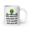 White ceramic mug with image of an alien and the words 'Being abducted by aliens might just be the vacation I need right now' printed on both sides.