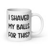 White ceramic coffee mug with the text 'I shaved my balls for this?' printed on both sides.