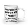 White ceramic mug with the text 'Everything happens for a reason. Sometimes the reason is you're stupid and make bad decisions' printed on both sides.