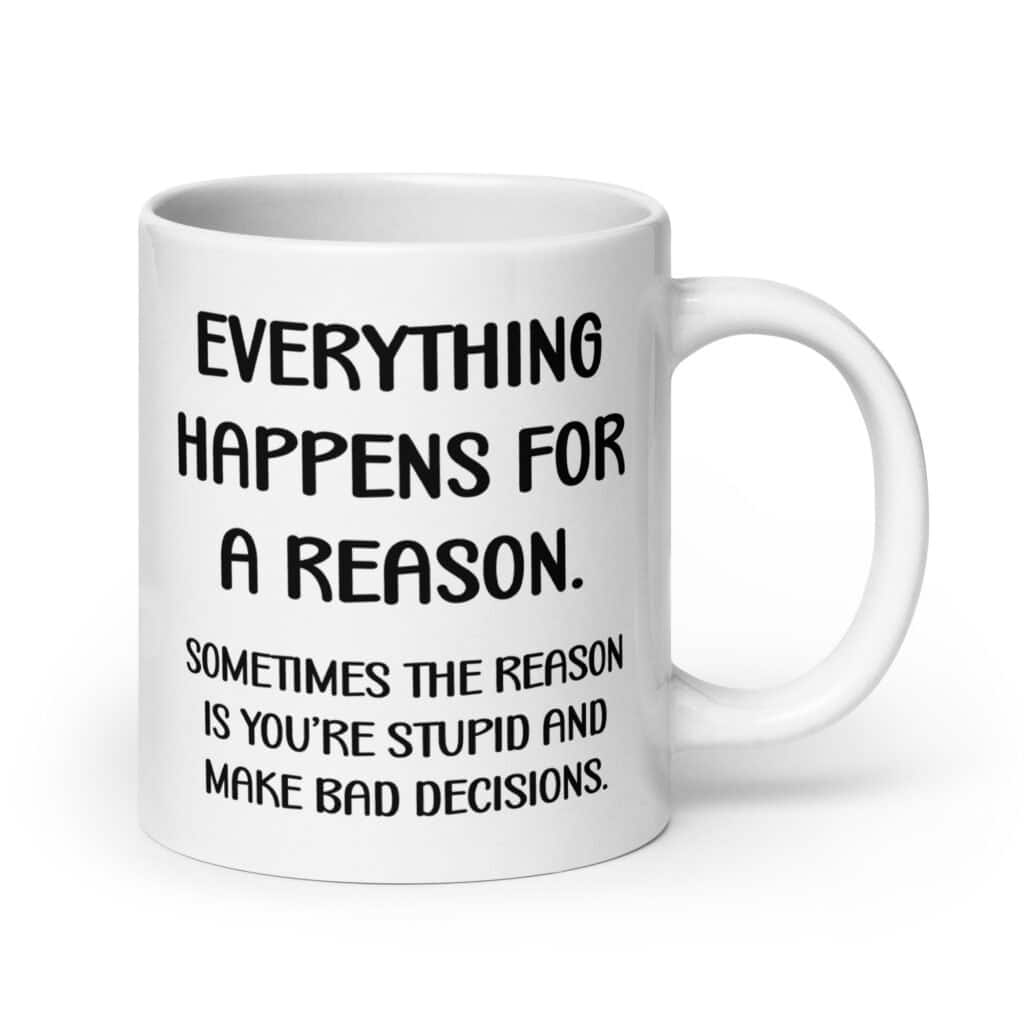White ceramic mug with the text 'Everything happens for a reason. Sometimes the reason is you're stupid and make bad decisions' printed on both sides.