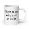 White ceramic coffee mug with the text 'I have to say weird stuff or I'll die' printed on both sides.