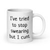 White ceramic coffee mug with the text 'I've tried to stop swearing but I cunt.' printed on both sides.
