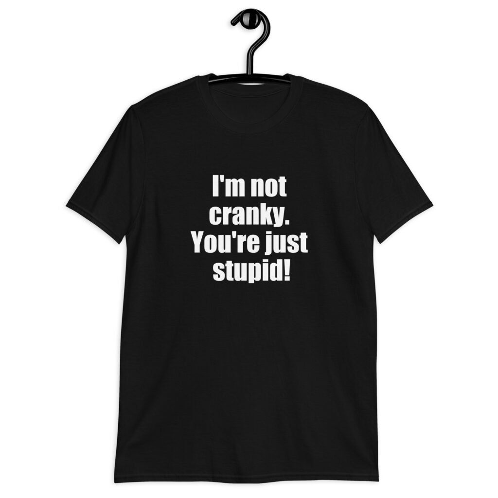 Black t-shirt with the text 'I'm not cranky. You're just stupid!' printed on the front.