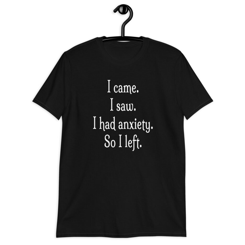 Black anxiety humor t-shirt with the text 'I came. I saw. I had anxiety. So I left.' printed on the front.