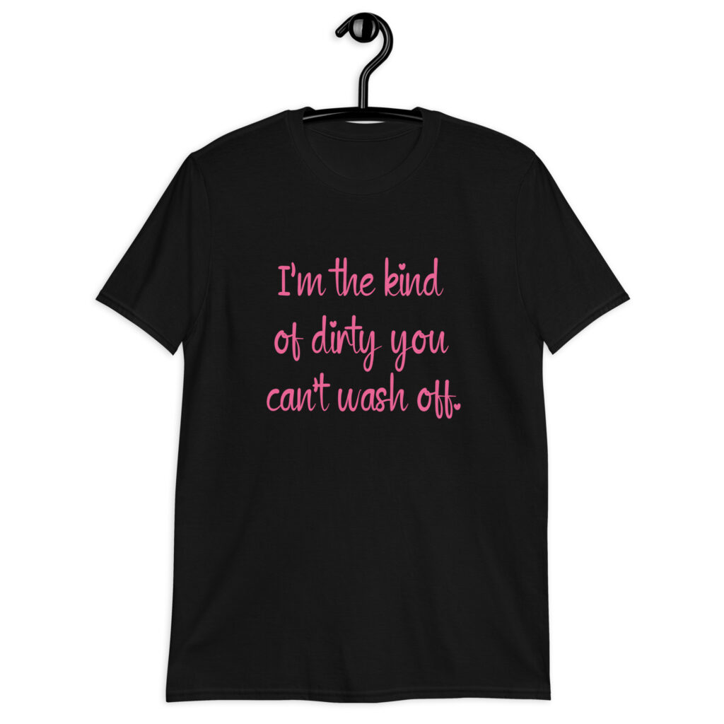 Black t-shirt with the text 'I'm the kind of dirty you can't wash off.' printed on the front of the shirt. The text is pink.