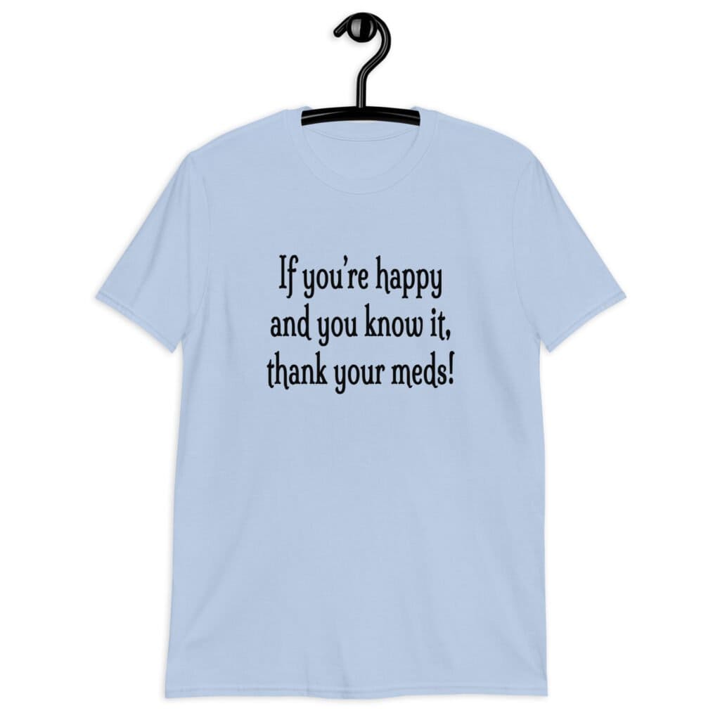 Light blue t-shirt with the text 'If you're happy and you know it, thank your meds!' printed on the front.