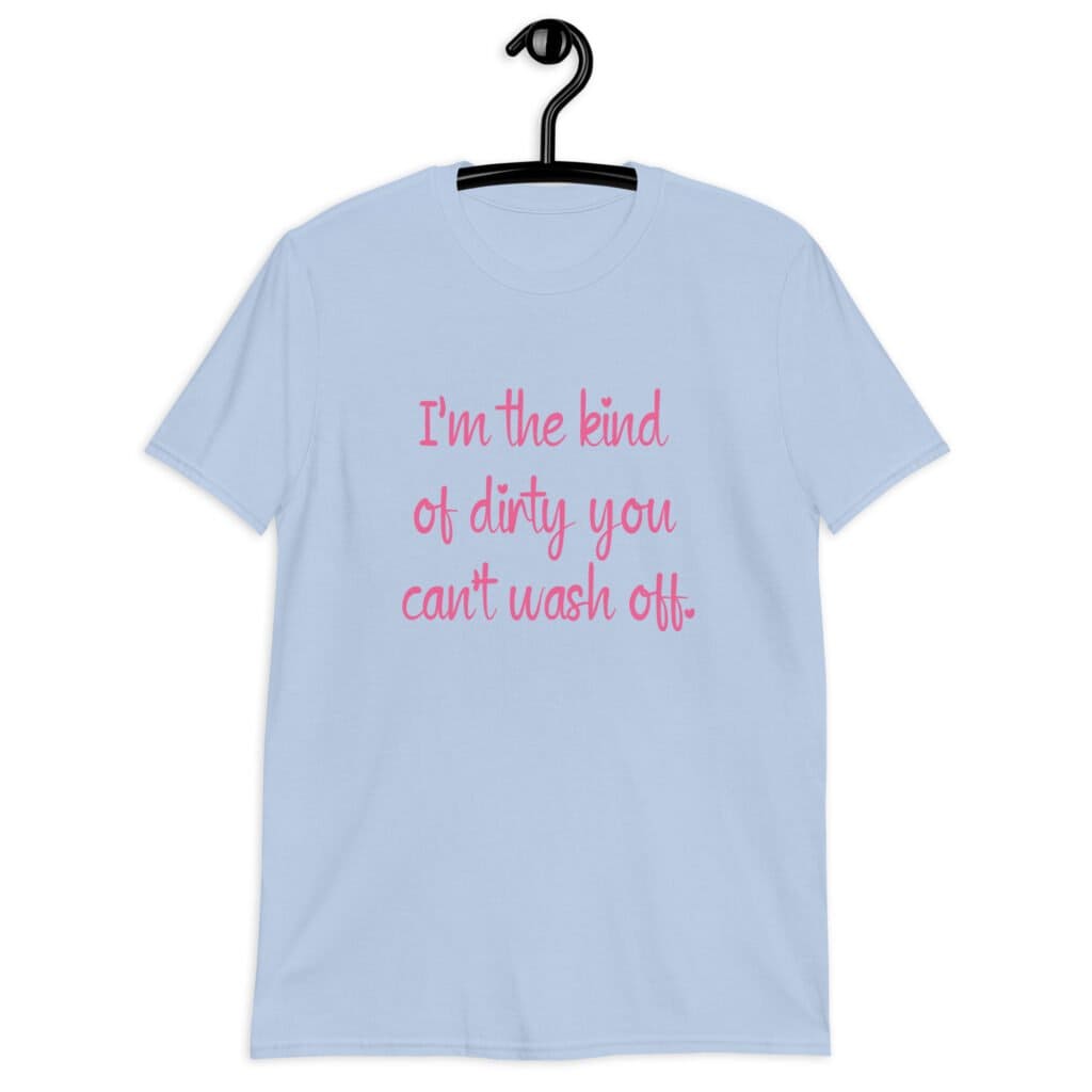 Light blue t-shirt with the text 'I'm the kind of dirty you can't wash off.' printed on the front of the shirt. The text is pink.