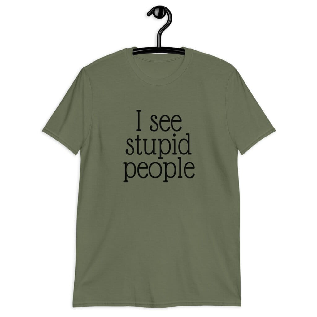 Military green t-shirt with the text 'I see stupid people' printed on the front.