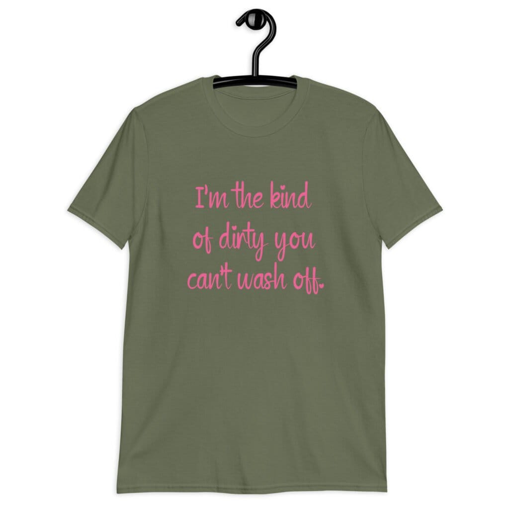 Military green t-shirt with the text 'I'm the kind of dirty you can't wash off.' printed on the front of the shirt. The text is pink.