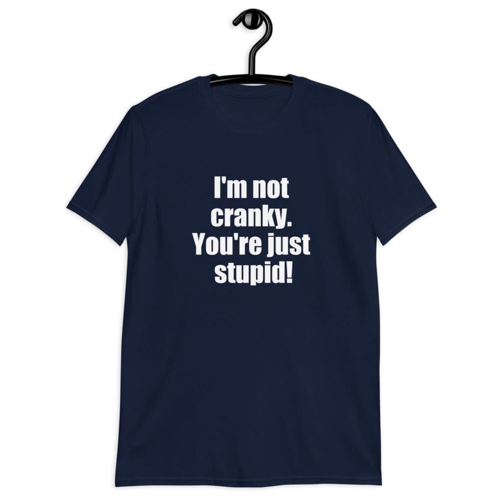 Navy blue t-shirt with the text 'I'm not cranky. You're just stupid!' printed on the front.
