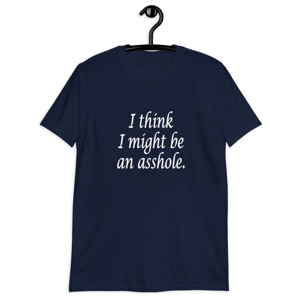 Navy blue t-shirt with the text 'I think I might be an asshole.' printed on the front.