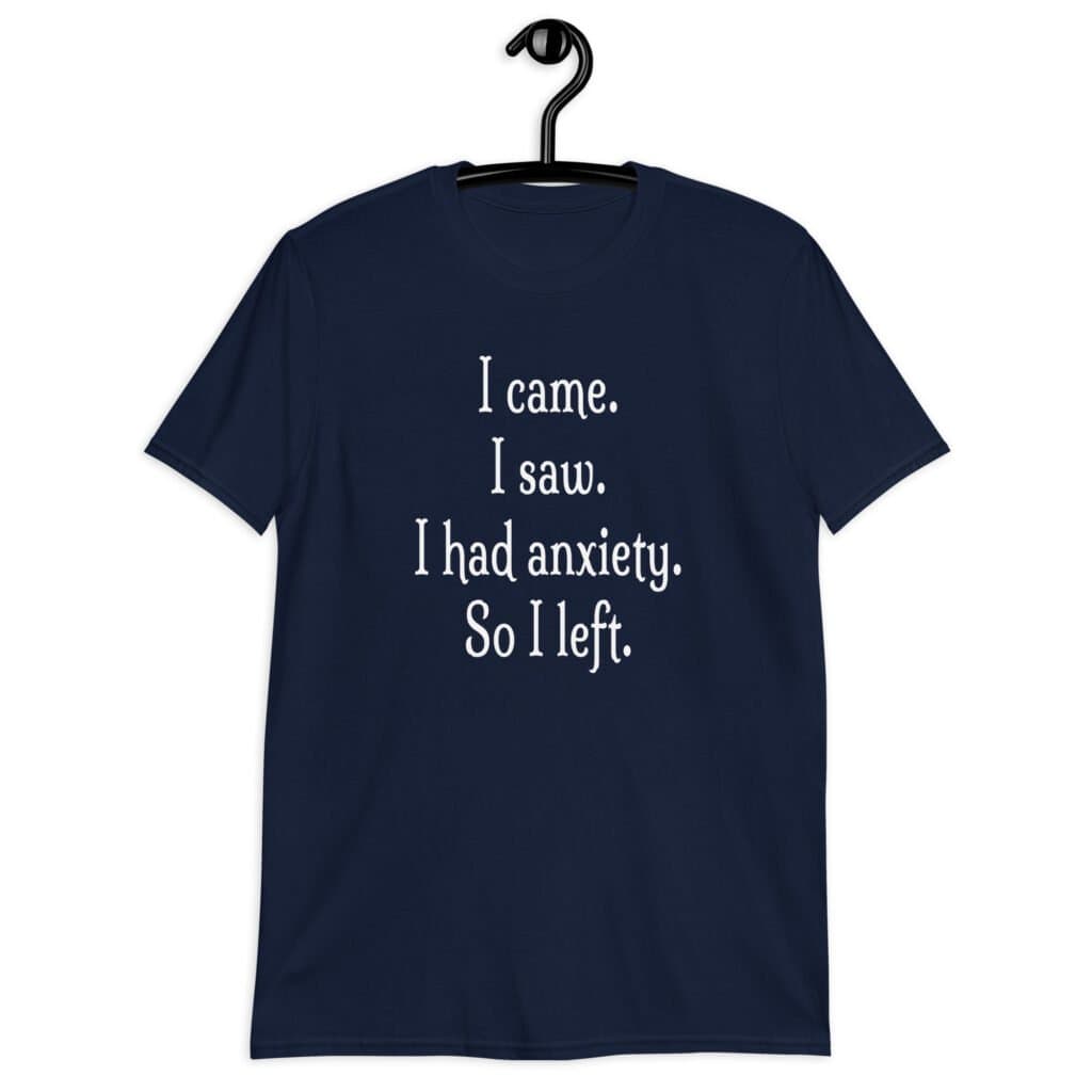 Navy blue anxiety humor t-shirt with the text 'I came. I saw. I had anxiety. So I left.' printed on the front.