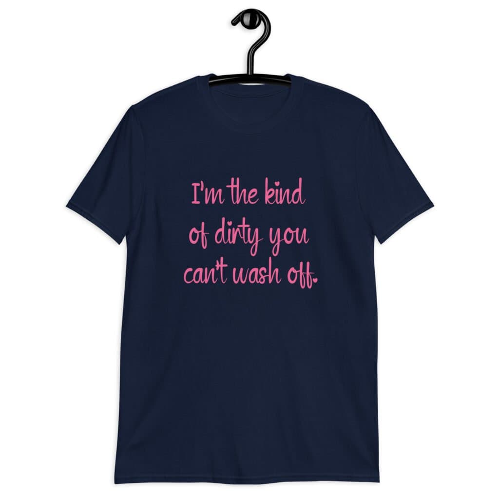 Navy blue t-shirt with the text 'I'm the kind of dirty you can't wash off.' printed on the front of the shirt. The text is pink.