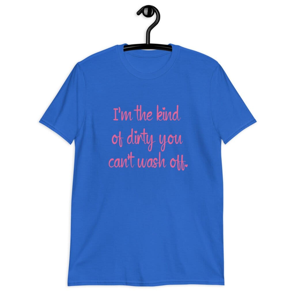 Royal blue t-shirt with the text 'I'm the kind of dirty you can't wash off.' printed on the front of the shirt. The text is pink.