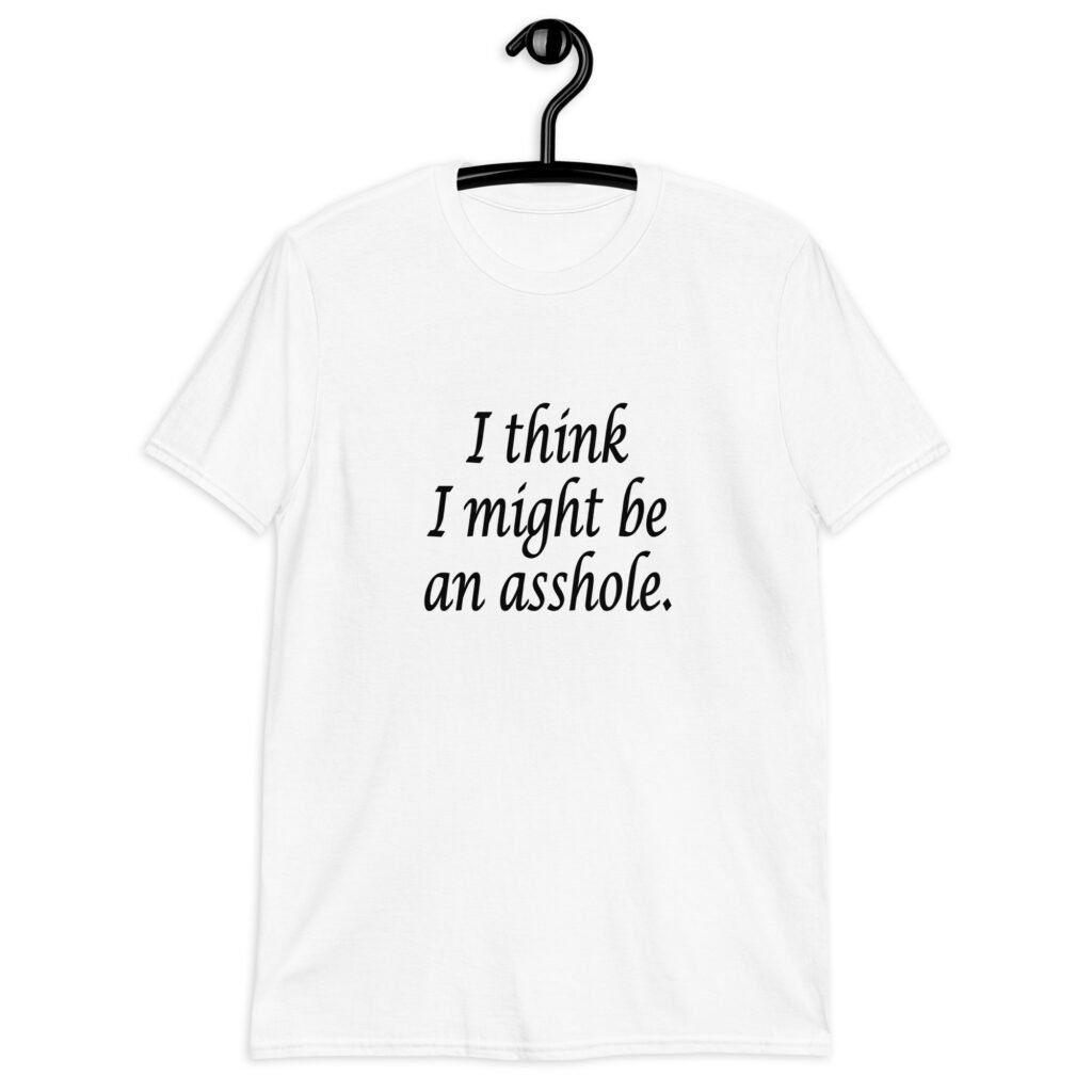 White t-shirt with the text 'I think I might be an asshole.' printed on the front.