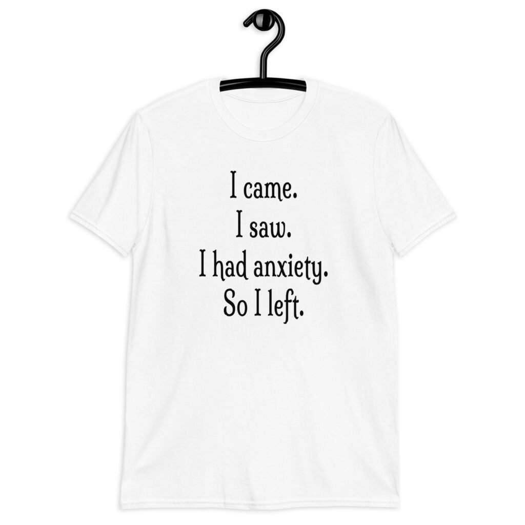 White anxiety humor t-shirt with the text 'I came. I saw. I had anxiety. So I left.' printed on the front.