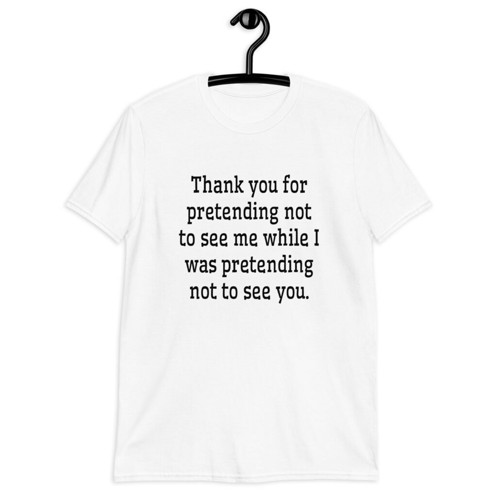 White t-shirt with the text 'Thank you for pretending not to see me while I was pretending not to see you.' printed on the front.