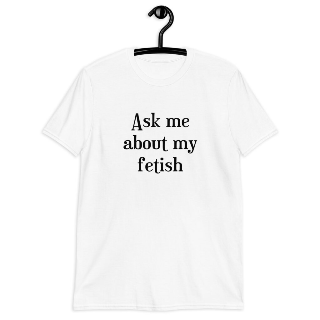 White t-shirt with the text 'Ask me about my fetish' printed on the front.