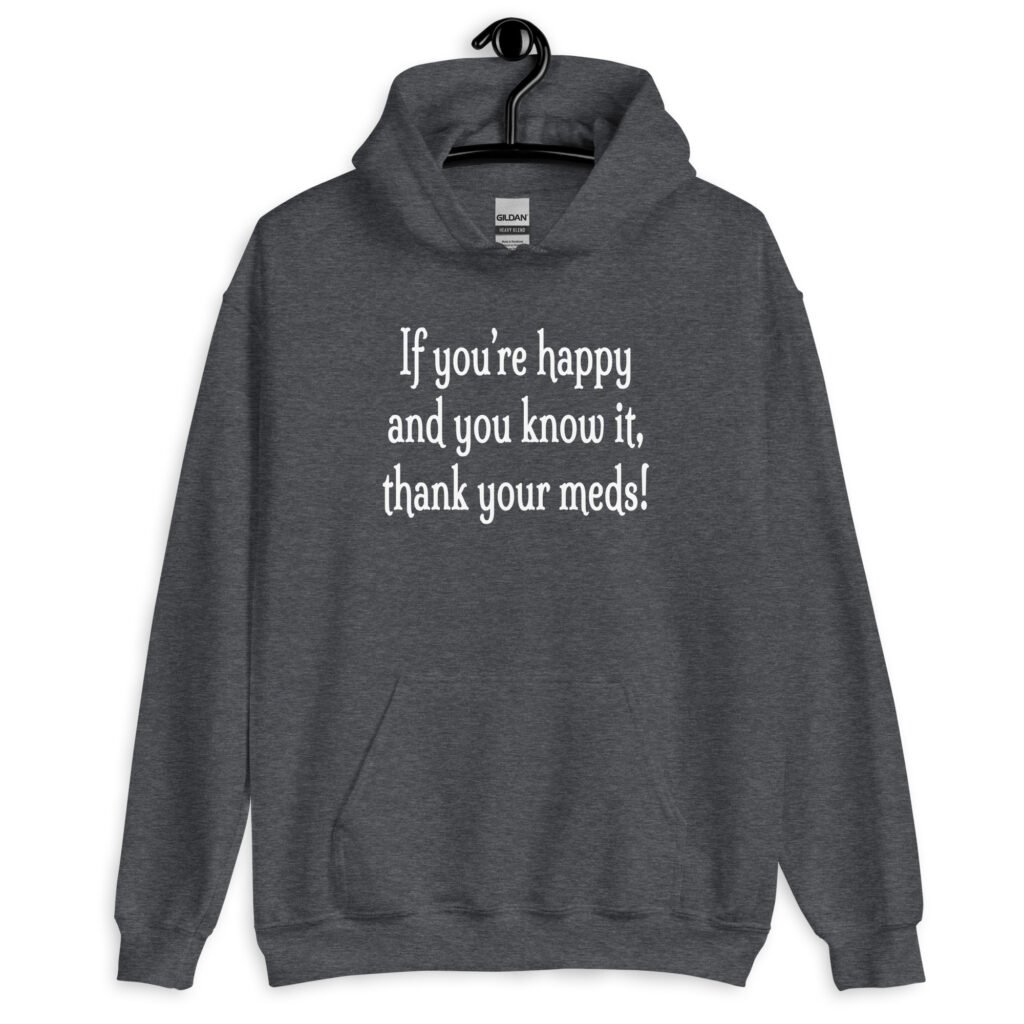 Dark heather grey hoodie sweatshirt with the text 'If you're happy and you know it, thank your meds!' printed on the front.