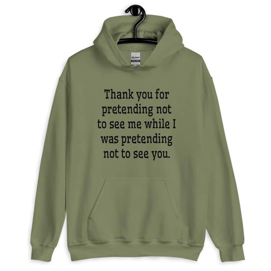 Military green hoodie sweatshirt with the text 'Thank you for pretending not to see me while I was pretending not to see you.' printed on the front.