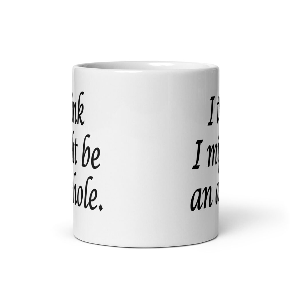 White ceramic coffee mug with the text 'I think I might be an asshole.' printed on both sides.
