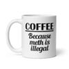 White ceramic coffee mug with the funny text 'Coffee. Because meth is illegal' printed on both sides of the mug.