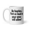 White ceramic coffee mug with the text 'Be fearless. Fart as loud as your anus will allow!' printed on both sides.