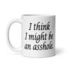 White ceramic coffee mug with the text 'I think I might be an asshole.' printed on both sides.