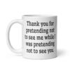 White ceramic coffee mug with the text 'Thank you for pretending not to see me while I was pretending not to see you.' printed on both sides.