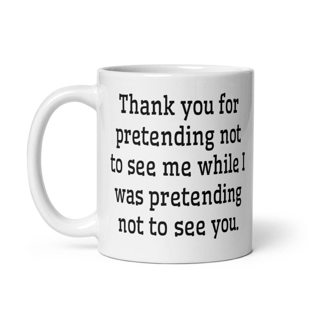 White ceramic coffee mug with the text 'Thank you for pretending not to see me while I was pretending not to see you.' printed on both sides.