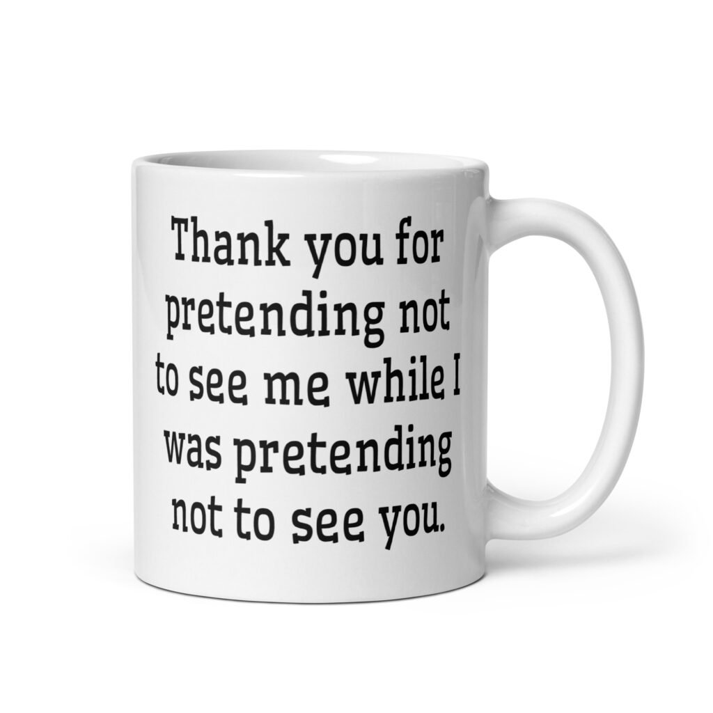 White ceramic coffee mug with the text 'Thank you for pretending not to see me while I was pretending not to see you.' printed on both sides.