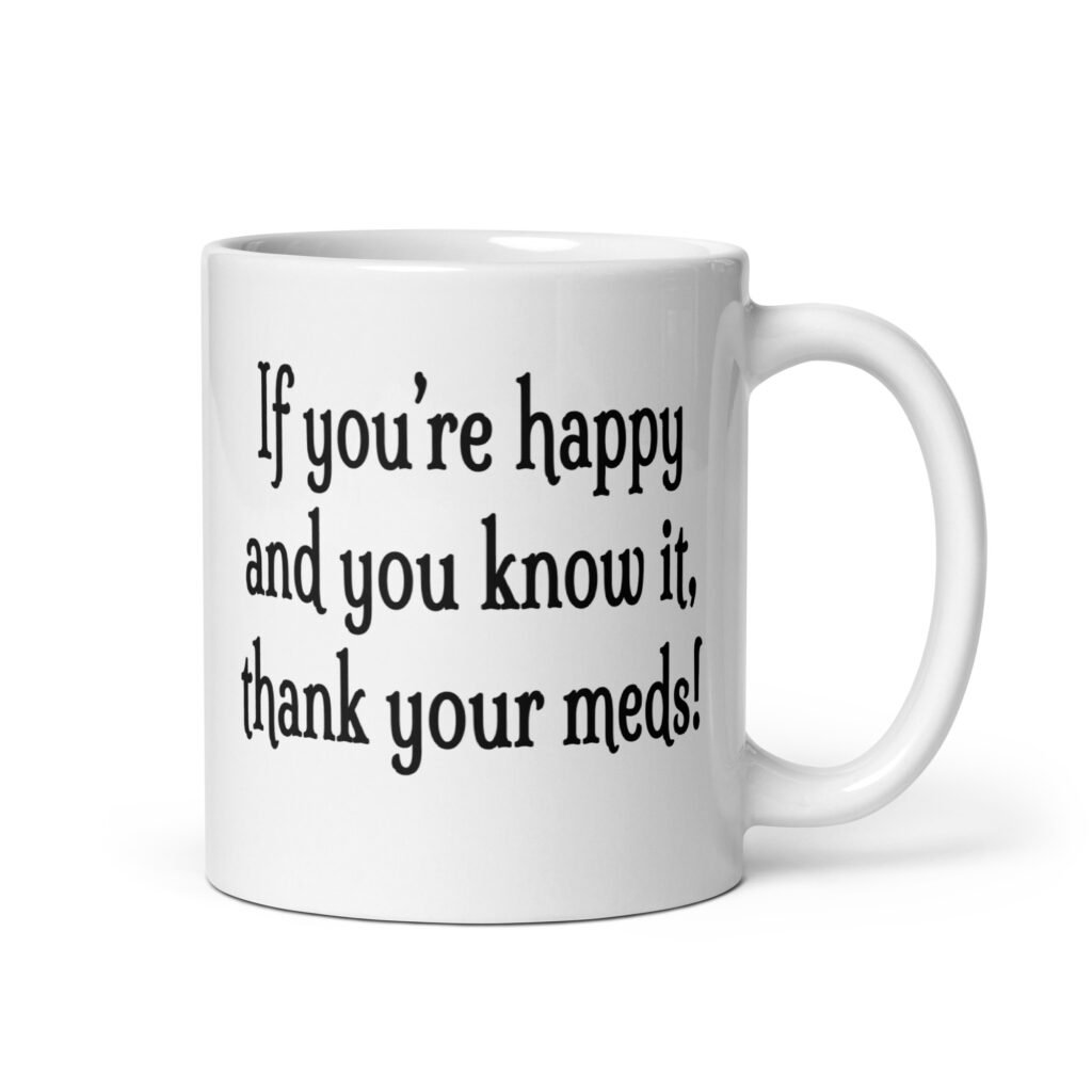White ceramic coffee mug with the text 'If you're happy and you know it, thank your meds!' printed on both sides.