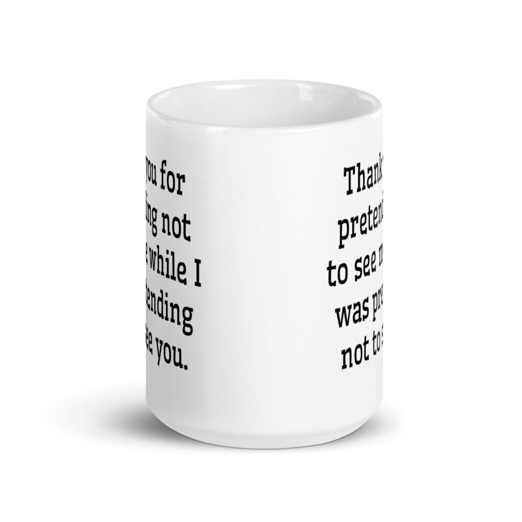 White ceramic coffee mug with the text 'Thank you for pretending not to see me while I was pretending not to see you.' printed on both sides.