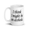 White ceramic coffee mug with the text 'I think I might be an asshole.' printed on both sides.