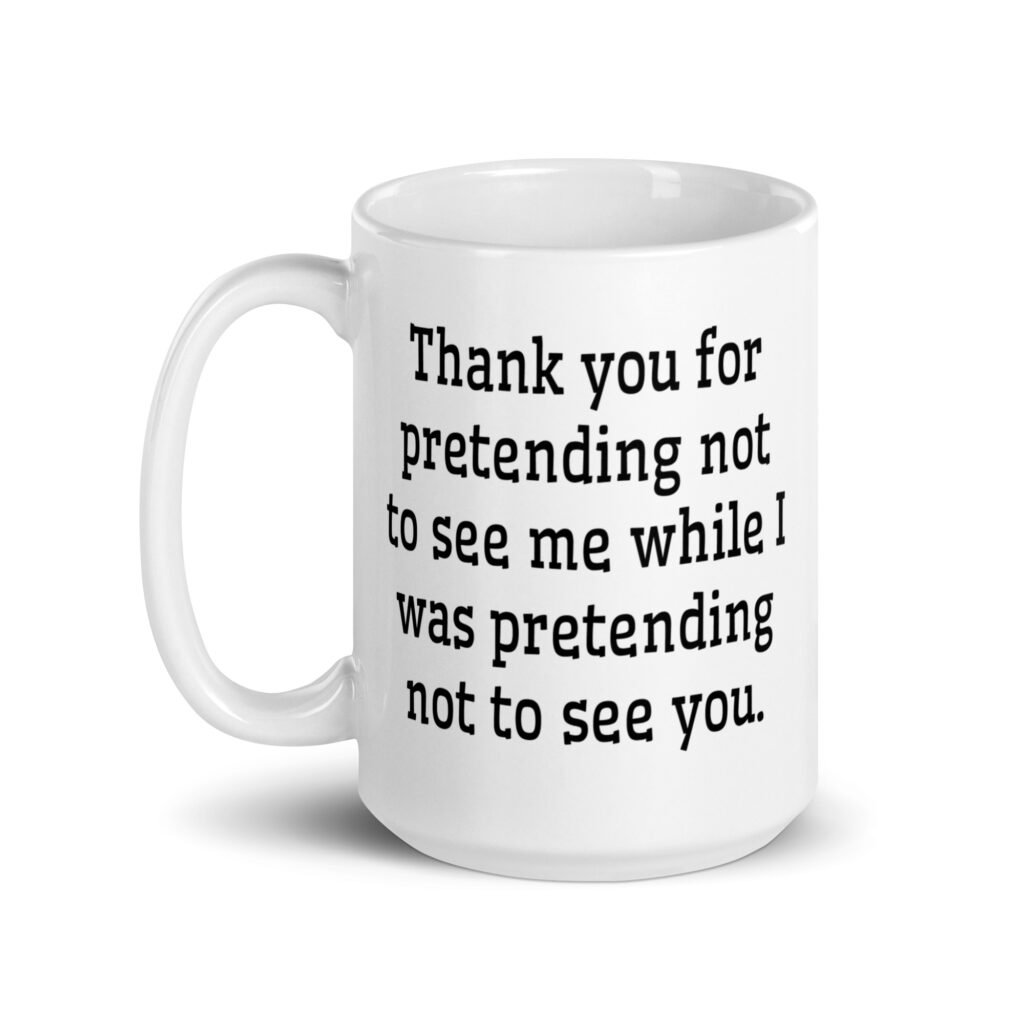 White ceramic coffee mug with the text 'Thank you for pretending not to see me while I was pretending not to see you.' printed on both sides.