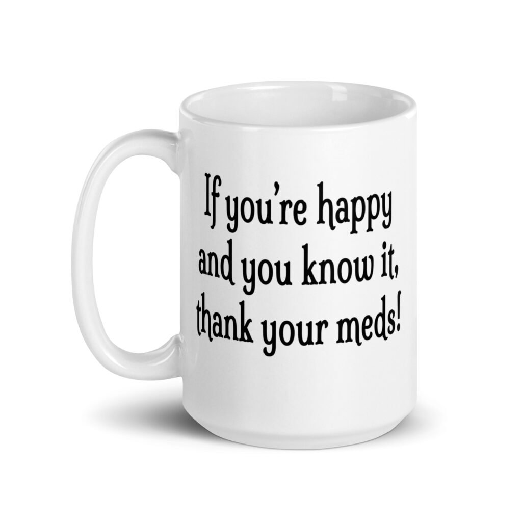 White ceramic coffee mug with the text 'If you're happy and you know it, thank your meds!' printed on both sides.