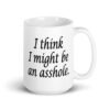 White ceramic coffee mug with the text 'I think I might be an asshole.' printed on both sides.