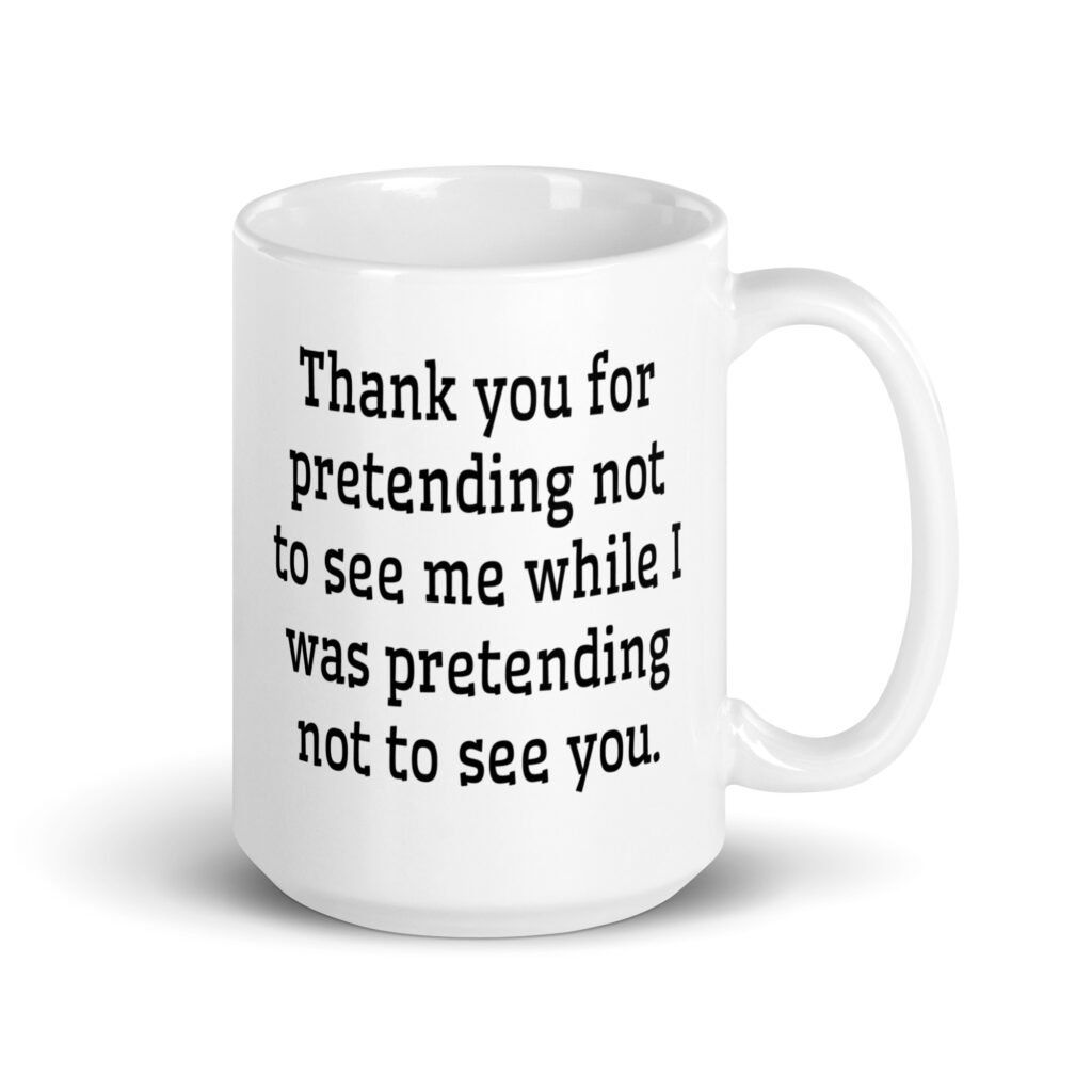 White ceramic coffee mug with the text 'Thank you for pretending not to see me while I was pretending not to see you.' printed on both sides.