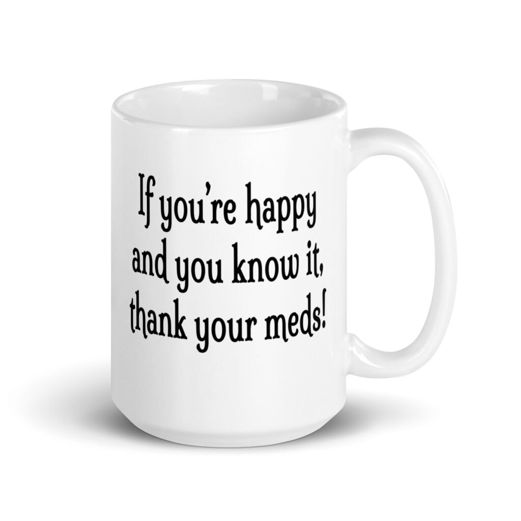 White ceramic coffee mug with the text 'If you're happy and you know it, thank your meds!' printed on both sides.