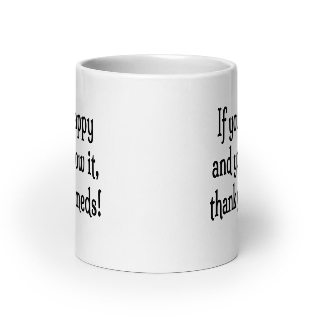 White ceramic coffee mug with the text 'If you're happy and you know it, thank your meds!' printed on both sides.