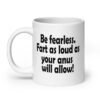 White ceramic coffee mug with the text 'Be fearless. Fart as loud as your anus will allow!' printed on both sides.