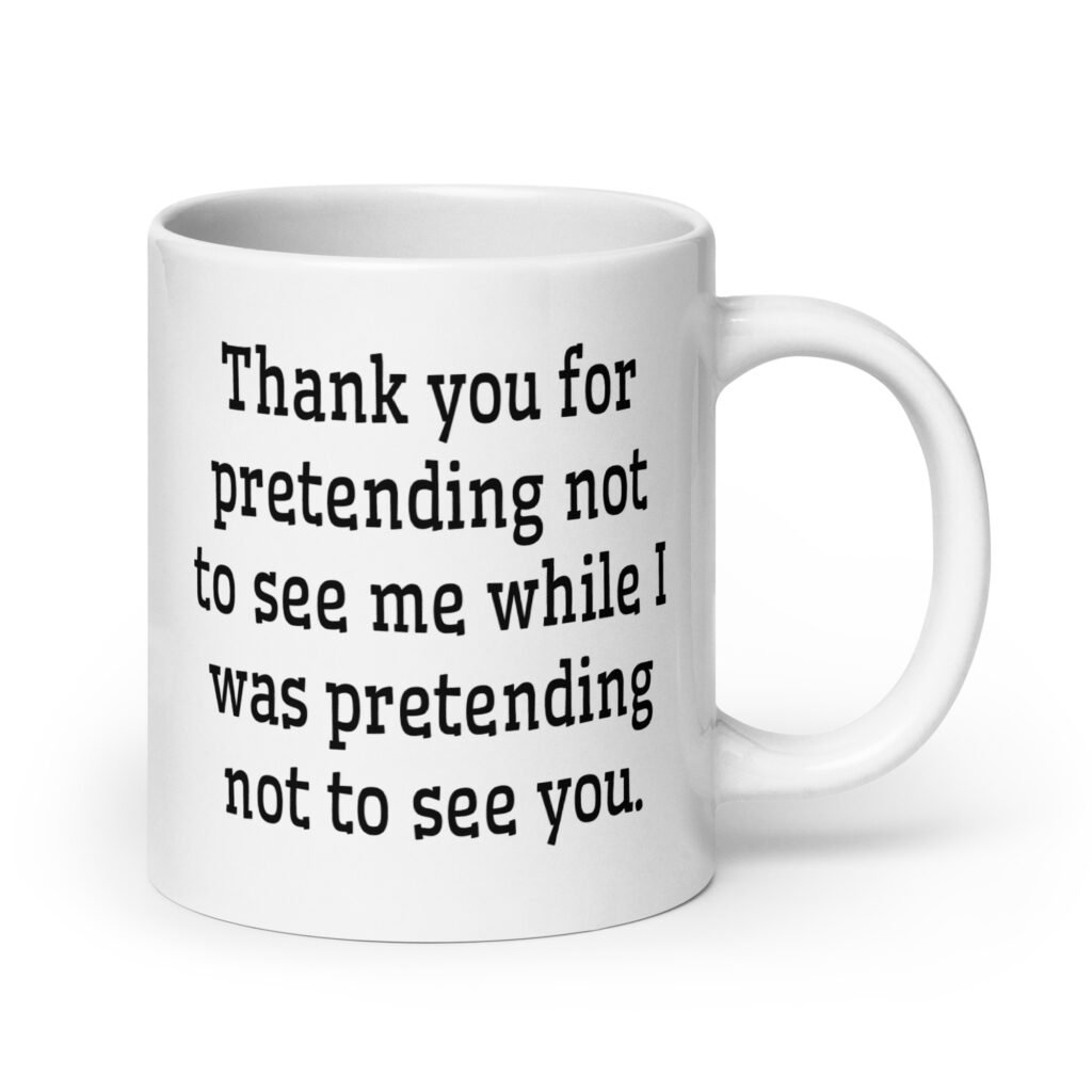 White ceramic coffee mug with the text 'Thank you for pretending not to see me while I was pretending not to see you.' printed on both sides.